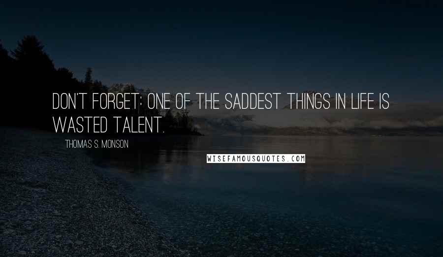 Thomas S. Monson Quotes: Don't forget: one of the saddest things in life is wasted talent.