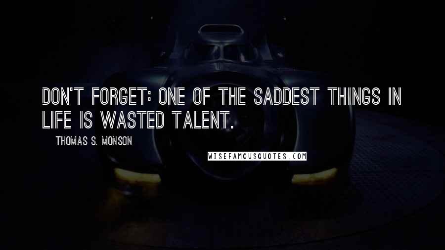 Thomas S. Monson Quotes: Don't forget: one of the saddest things in life is wasted talent.