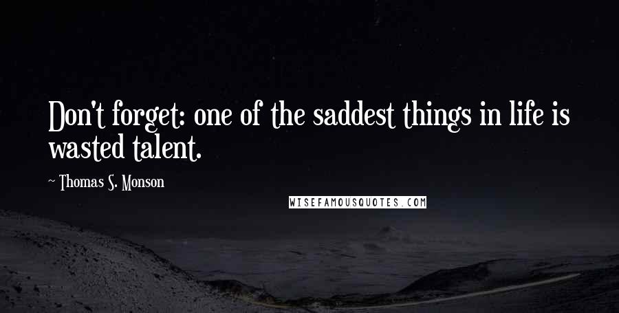 Thomas S. Monson Quotes: Don't forget: one of the saddest things in life is wasted talent.