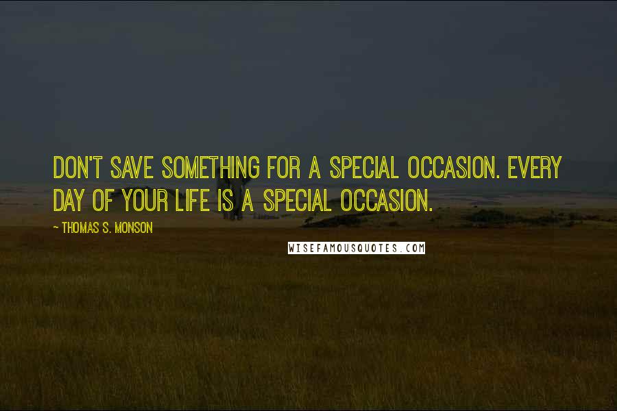 Thomas S. Monson Quotes: Don't save something for a special occasion. Every day of your life is a special occasion.