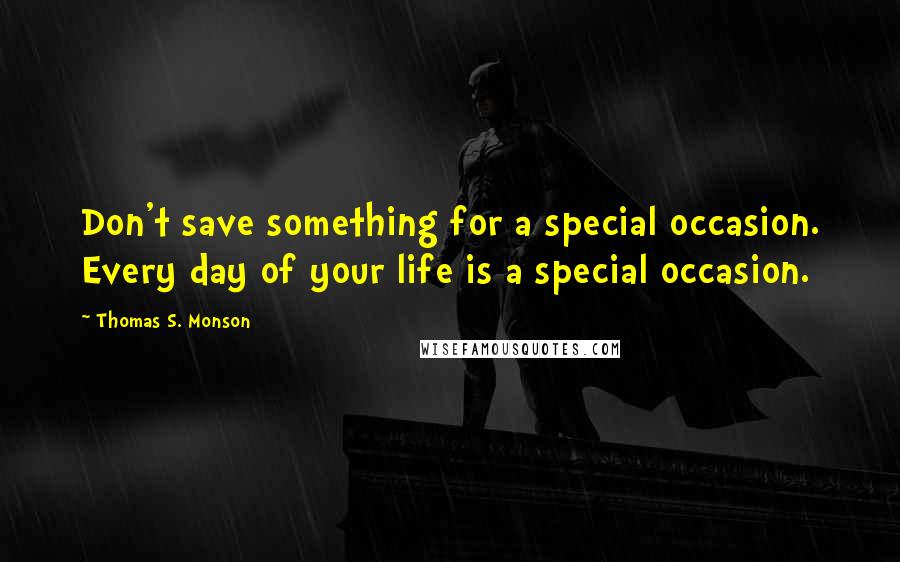 Thomas S. Monson Quotes: Don't save something for a special occasion. Every day of your life is a special occasion.