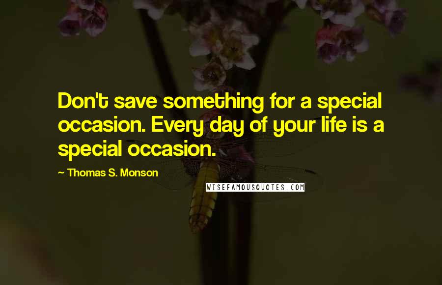 Thomas S. Monson Quotes: Don't save something for a special occasion. Every day of your life is a special occasion.