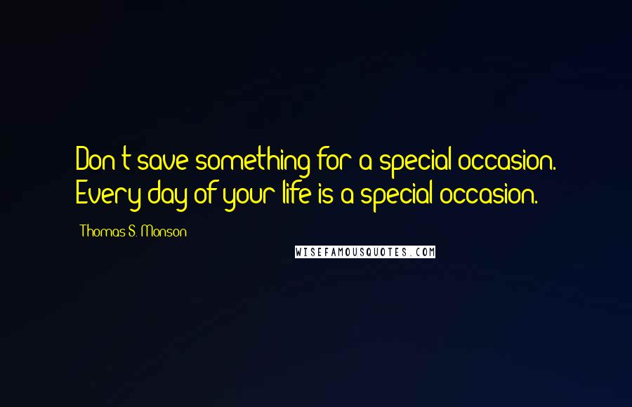 Thomas S. Monson Quotes: Don't save something for a special occasion. Every day of your life is a special occasion.