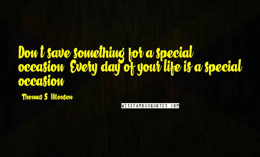 Thomas S. Monson Quotes: Don't save something for a special occasion. Every day of your life is a special occasion.