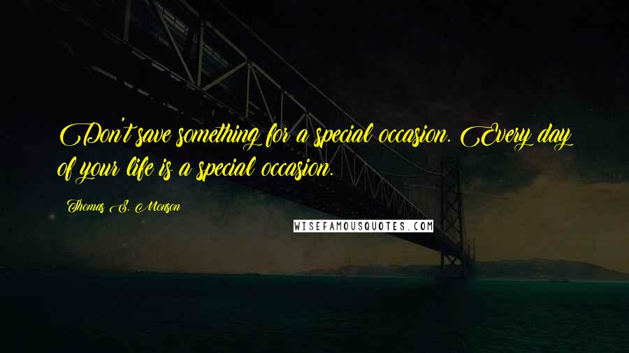 Thomas S. Monson Quotes: Don't save something for a special occasion. Every day of your life is a special occasion.