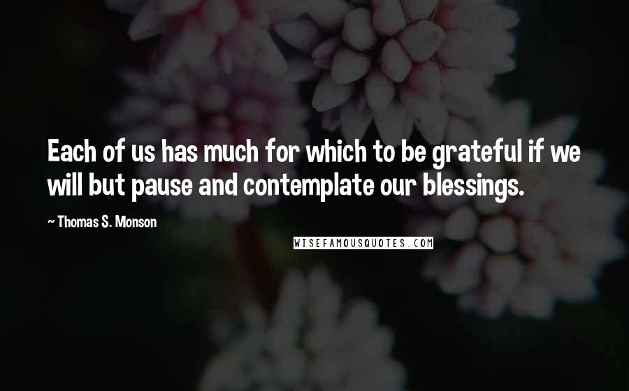 Thomas S. Monson Quotes: Each of us has much for which to be grateful if we will but pause and contemplate our blessings.