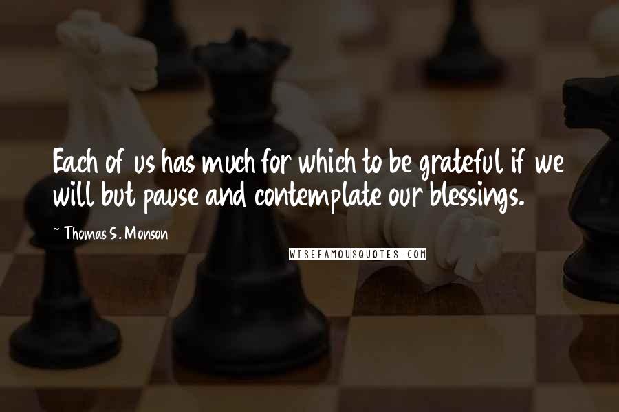 Thomas S. Monson Quotes: Each of us has much for which to be grateful if we will but pause and contemplate our blessings.