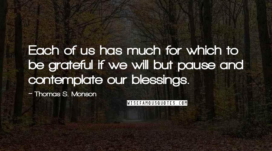 Thomas S. Monson Quotes: Each of us has much for which to be grateful if we will but pause and contemplate our blessings.