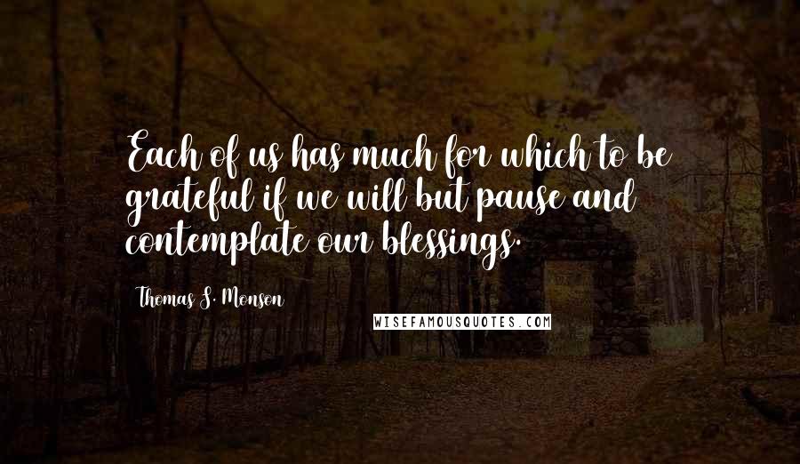 Thomas S. Monson Quotes: Each of us has much for which to be grateful if we will but pause and contemplate our blessings.