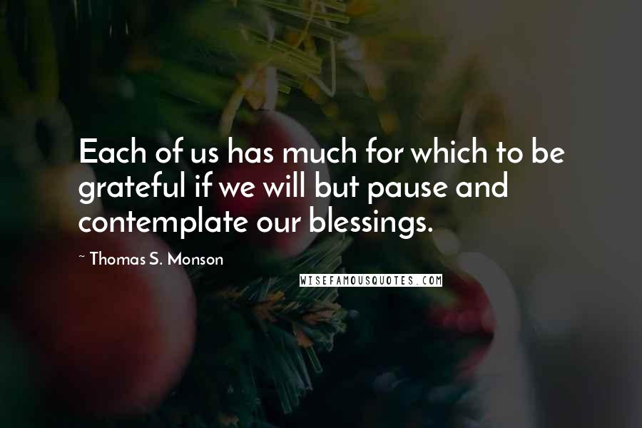 Thomas S. Monson Quotes: Each of us has much for which to be grateful if we will but pause and contemplate our blessings.