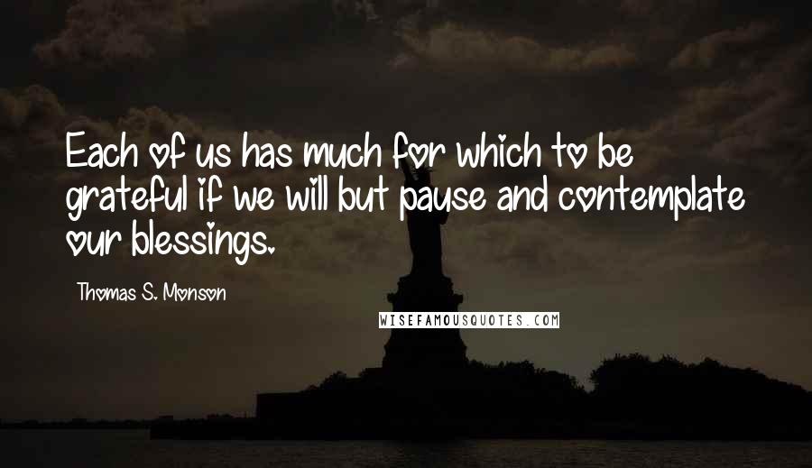 Thomas S. Monson Quotes: Each of us has much for which to be grateful if we will but pause and contemplate our blessings.