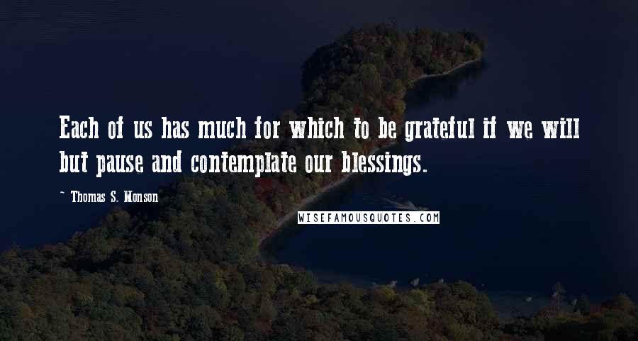 Thomas S. Monson Quotes: Each of us has much for which to be grateful if we will but pause and contemplate our blessings.