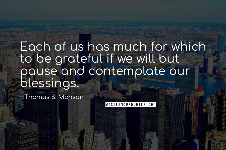 Thomas S. Monson Quotes: Each of us has much for which to be grateful if we will but pause and contemplate our blessings.