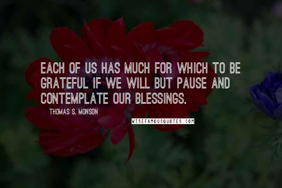 Thomas S. Monson Quotes: Each of us has much for which to be grateful if we will but pause and contemplate our blessings.