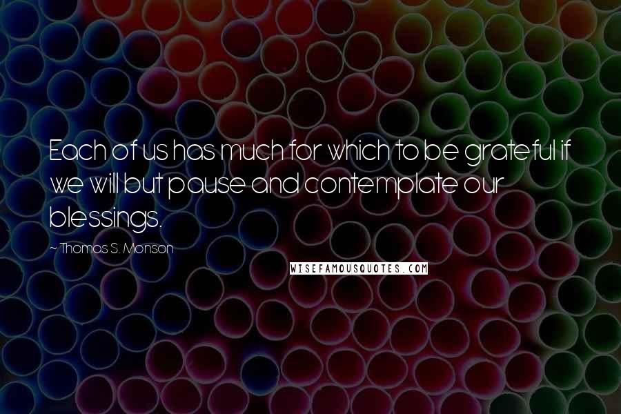 Thomas S. Monson Quotes: Each of us has much for which to be grateful if we will but pause and contemplate our blessings.