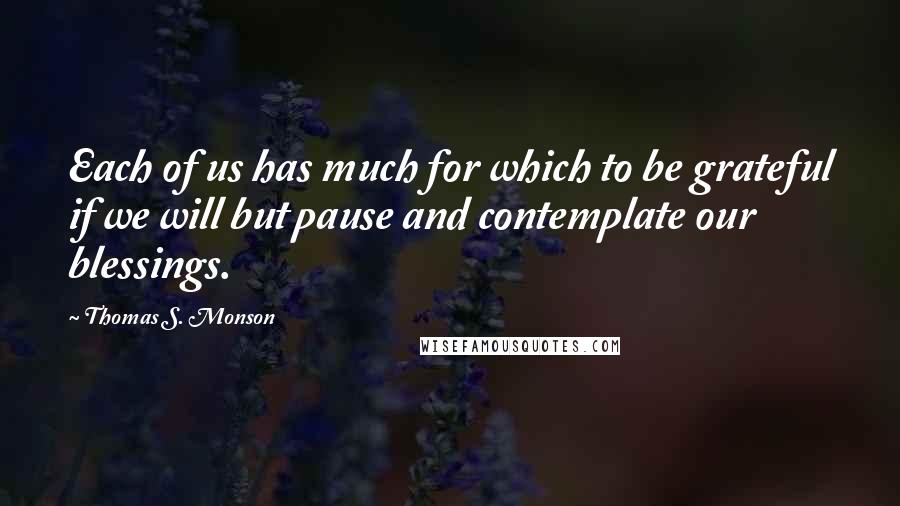 Thomas S. Monson Quotes: Each of us has much for which to be grateful if we will but pause and contemplate our blessings.