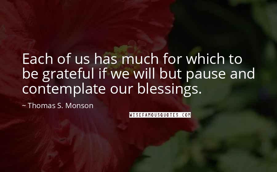 Thomas S. Monson Quotes: Each of us has much for which to be grateful if we will but pause and contemplate our blessings.