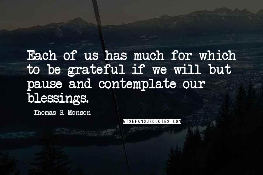 Thomas S. Monson Quotes: Each of us has much for which to be grateful if we will but pause and contemplate our blessings.