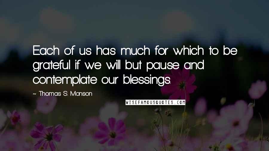 Thomas S. Monson Quotes: Each of us has much for which to be grateful if we will but pause and contemplate our blessings.