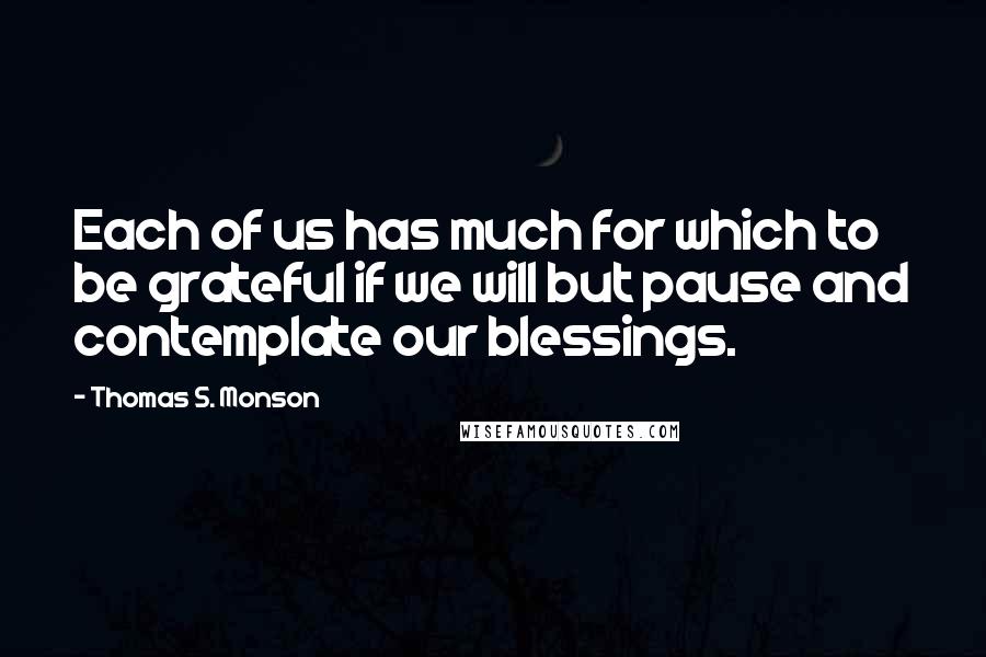 Thomas S. Monson Quotes: Each of us has much for which to be grateful if we will but pause and contemplate our blessings.