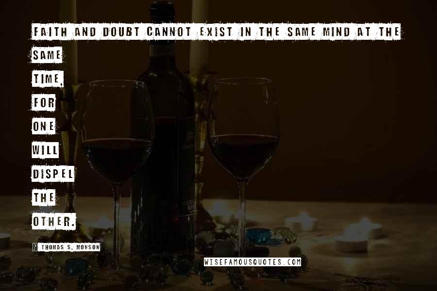 Thomas S. Monson Quotes: Faith and doubt cannot exist in the same mind at the same time, for one will dispel the other.