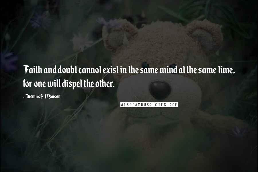 Thomas S. Monson Quotes: Faith and doubt cannot exist in the same mind at the same time, for one will dispel the other.