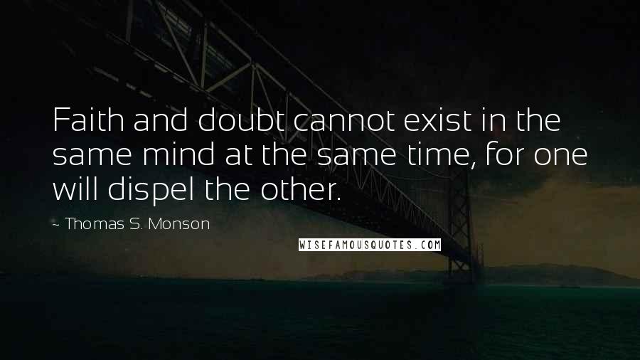 Thomas S. Monson Quotes: Faith and doubt cannot exist in the same mind at the same time, for one will dispel the other.