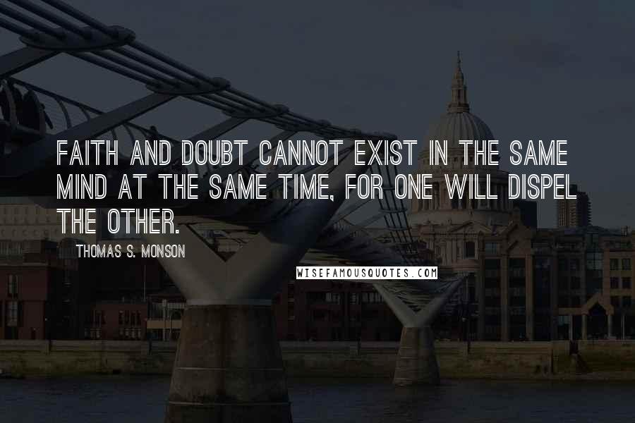 Thomas S. Monson Quotes: Faith and doubt cannot exist in the same mind at the same time, for one will dispel the other.