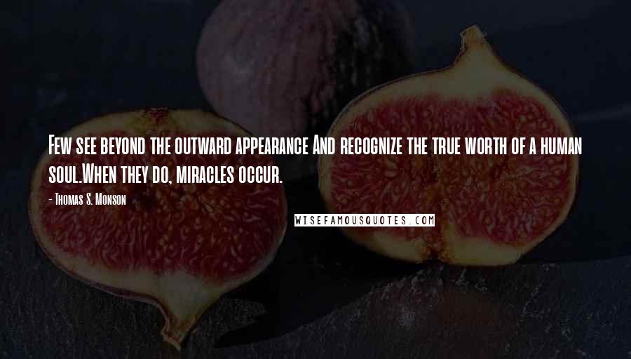 Thomas S. Monson Quotes: Few see beyond the outward appearance And recognize the true worth of a human soul.When they do, miracles occur.