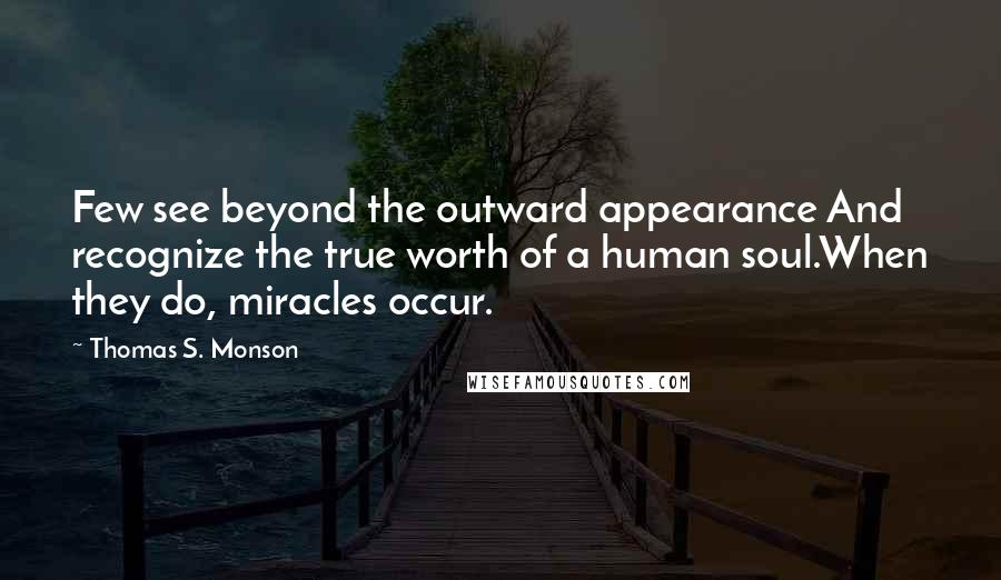 Thomas S. Monson Quotes: Few see beyond the outward appearance And recognize the true worth of a human soul.When they do, miracles occur.