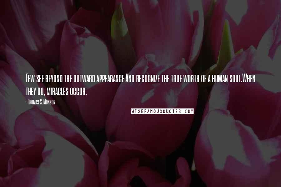 Thomas S. Monson Quotes: Few see beyond the outward appearance And recognize the true worth of a human soul.When they do, miracles occur.