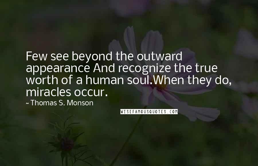 Thomas S. Monson Quotes: Few see beyond the outward appearance And recognize the true worth of a human soul.When they do, miracles occur.
