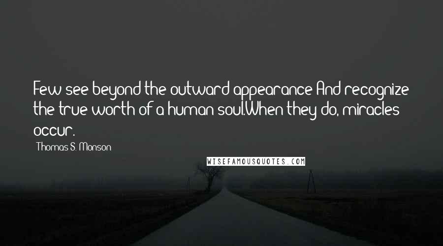 Thomas S. Monson Quotes: Few see beyond the outward appearance And recognize the true worth of a human soul.When they do, miracles occur.