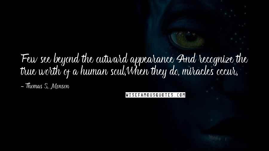 Thomas S. Monson Quotes: Few see beyond the outward appearance And recognize the true worth of a human soul.When they do, miracles occur.