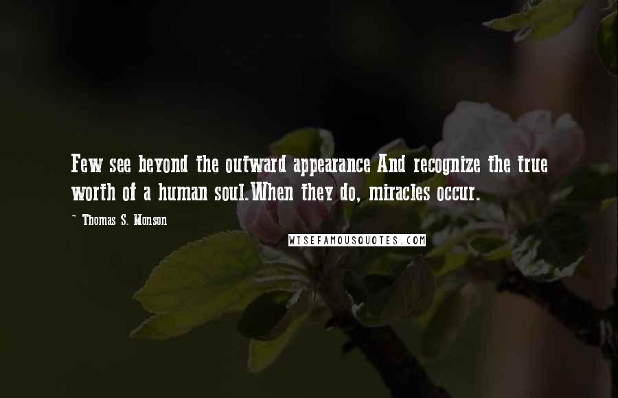 Thomas S. Monson Quotes: Few see beyond the outward appearance And recognize the true worth of a human soul.When they do, miracles occur.