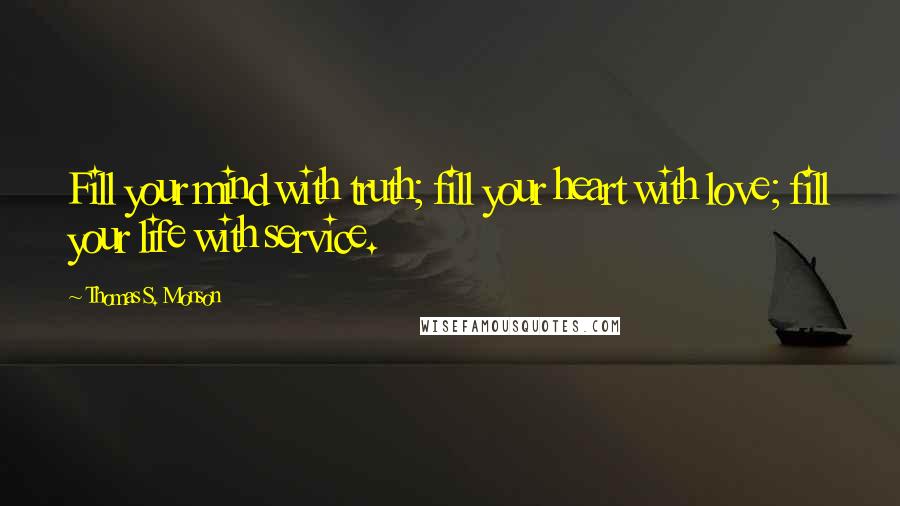 Thomas S. Monson Quotes: Fill your mind with truth; fill your heart with love; fill your life with service.