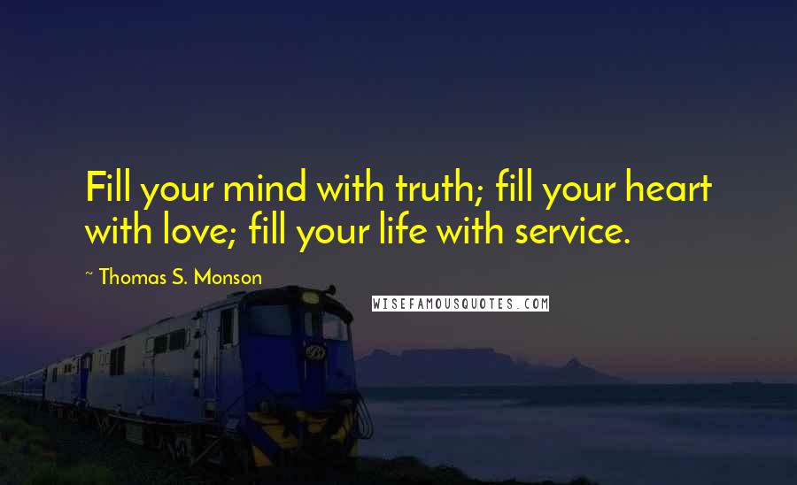 Thomas S. Monson Quotes: Fill your mind with truth; fill your heart with love; fill your life with service.
