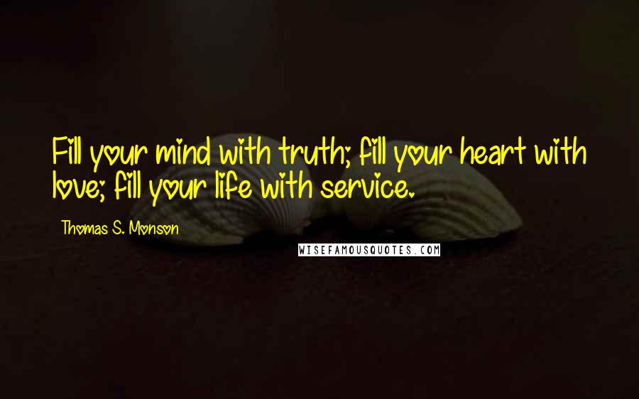 Thomas S. Monson Quotes: Fill your mind with truth; fill your heart with love; fill your life with service.