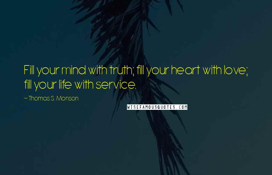 Thomas S. Monson Quotes: Fill your mind with truth; fill your heart with love; fill your life with service.