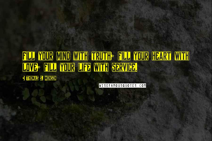 Thomas S. Monson Quotes: Fill your mind with truth; fill your heart with love; fill your life with service.