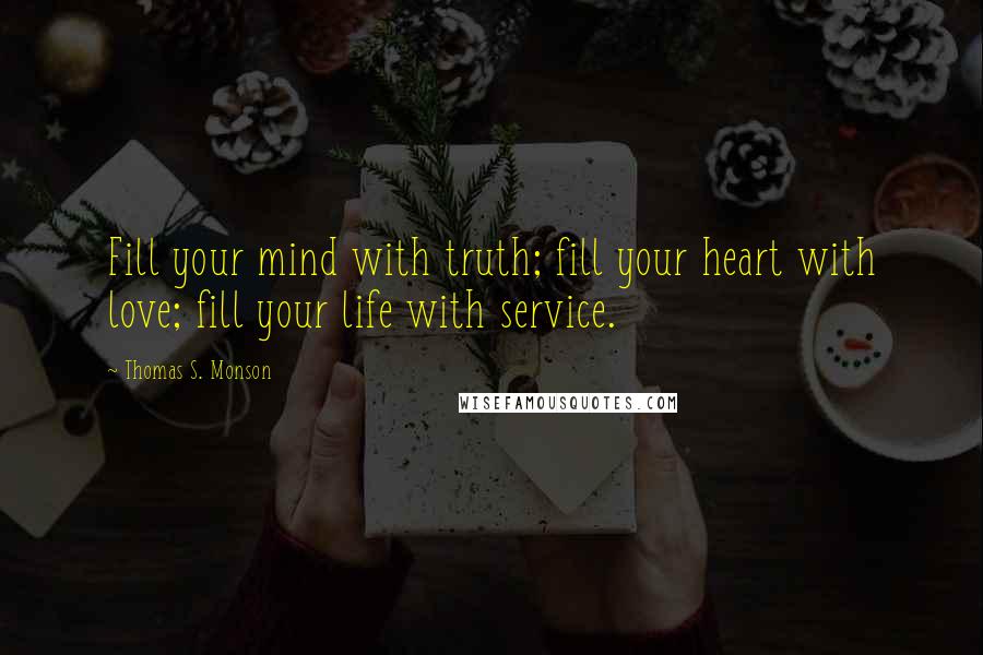 Thomas S. Monson Quotes: Fill your mind with truth; fill your heart with love; fill your life with service.