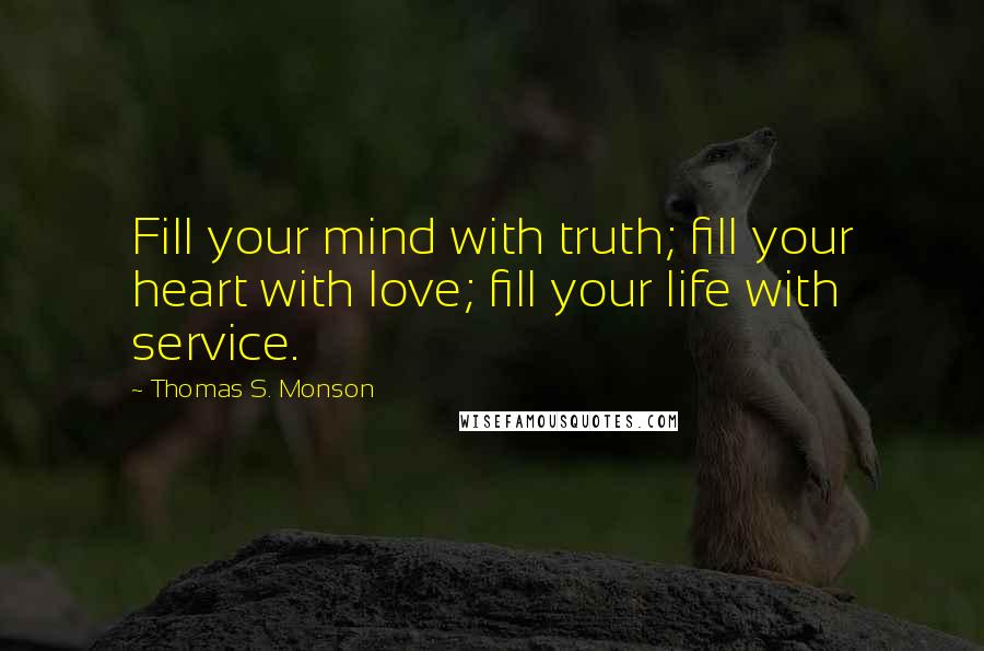 Thomas S. Monson Quotes: Fill your mind with truth; fill your heart with love; fill your life with service.
