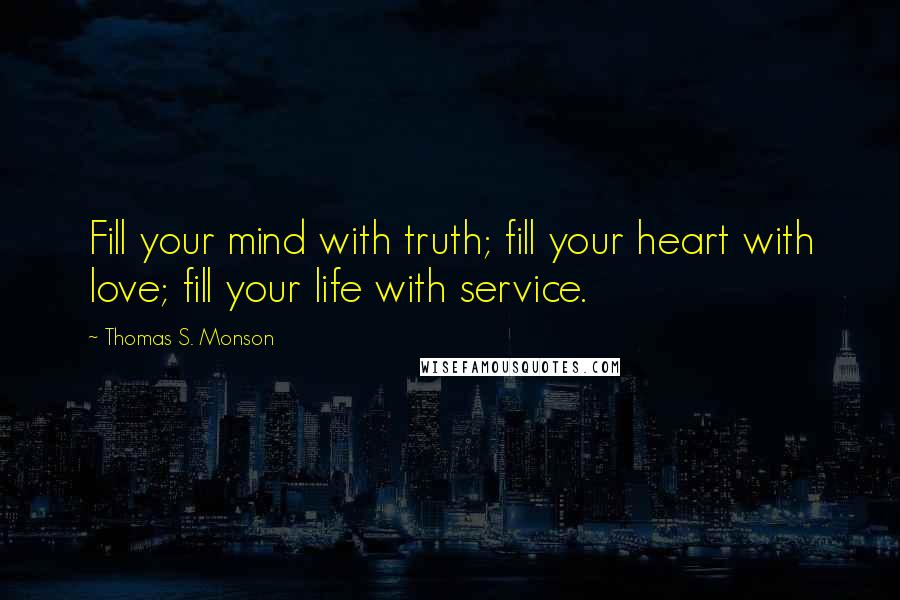 Thomas S. Monson Quotes: Fill your mind with truth; fill your heart with love; fill your life with service.