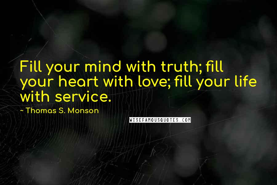 Thomas S. Monson Quotes: Fill your mind with truth; fill your heart with love; fill your life with service.