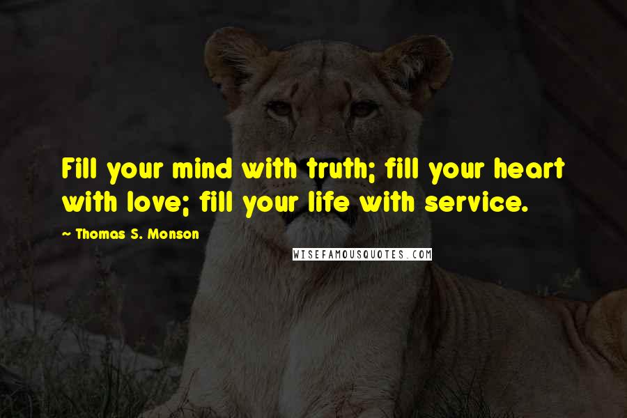 Thomas S. Monson Quotes: Fill your mind with truth; fill your heart with love; fill your life with service.