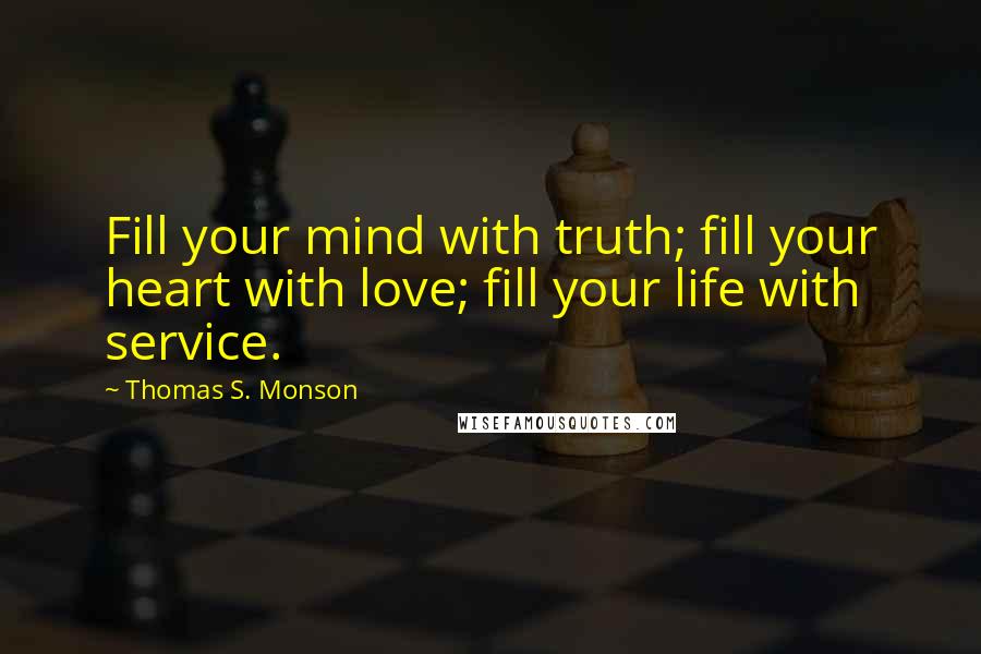 Thomas S. Monson Quotes: Fill your mind with truth; fill your heart with love; fill your life with service.