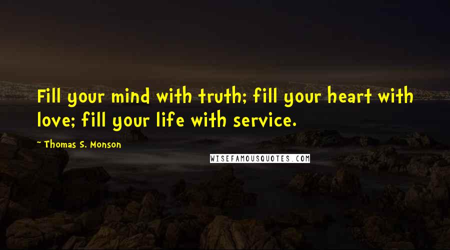 Thomas S. Monson Quotes: Fill your mind with truth; fill your heart with love; fill your life with service.
