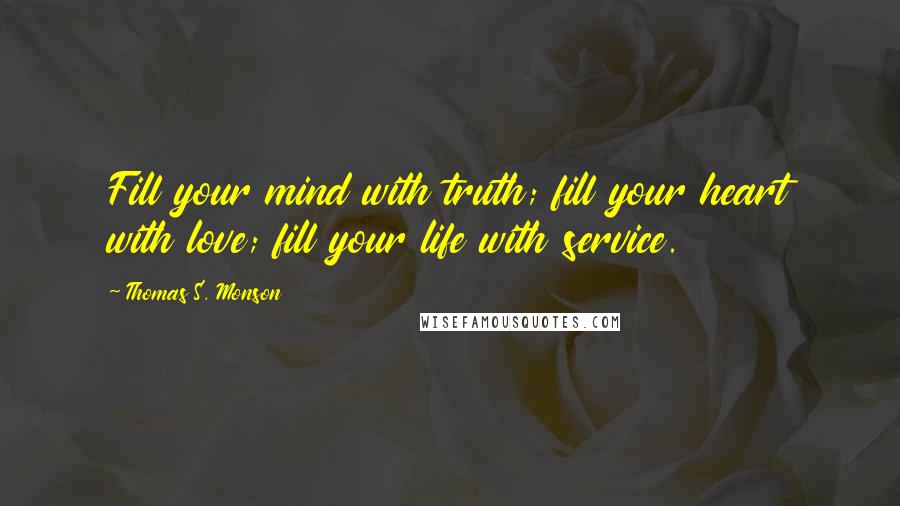 Thomas S. Monson Quotes: Fill your mind with truth; fill your heart with love; fill your life with service.