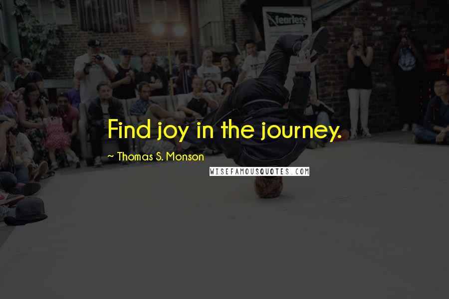 Thomas S. Monson Quotes: Find joy in the journey.