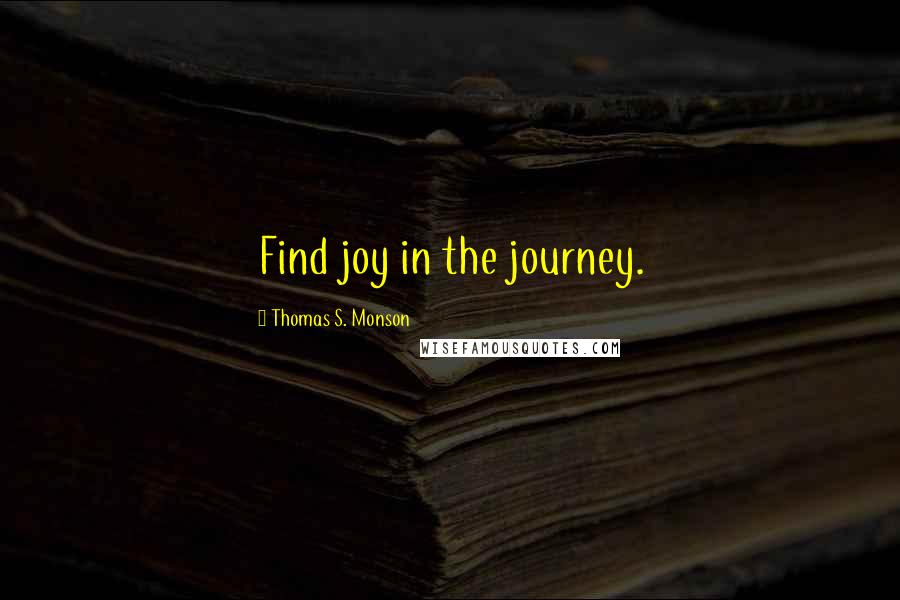 Thomas S. Monson Quotes: Find joy in the journey.